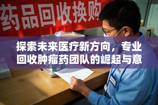 邢台探索未来医疗新方向，专业回收肿瘤药团队的崛起与意义