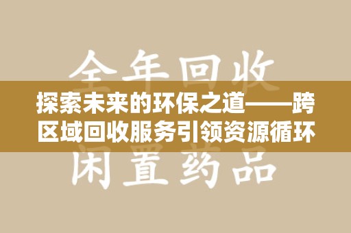 邢台探索未来的环保之道——跨区域回收服务引领资源循环新潮流