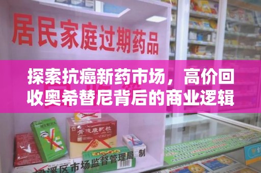 邢台探索抗癌新药市场，高价回收奥希替尼背后的商业逻辑与患者需求