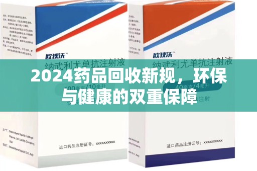 邢台2024药品回收新规，环保与健康的双重保障
