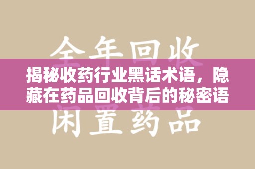 邢台揭秘收药行业黑话术语，隐藏在药品回收背后的秘密语言