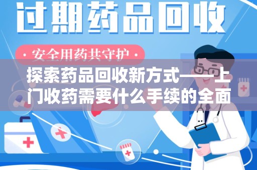 邢台探索药品回收新方式——上门收药需要什么手续的全面解析