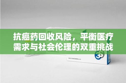 邢台抗癌药回收风险，平衡医疗需求与社会伦理的双重挑战