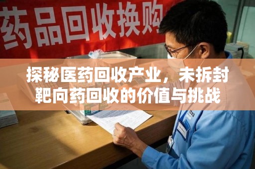 邢台探秘医药回收产业，未拆封靶向药回收的价值与挑战