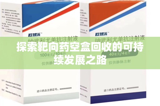 邢台探索靶向药空盒回收的可持续发展之路