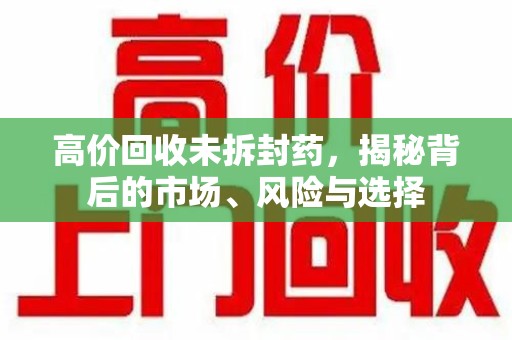 邢台高价回收未拆封药，揭秘背后的市场、风险与选择