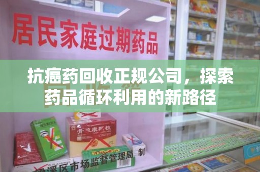 邢台抗癌药回收正规公司，探索药品循环利用的新路径