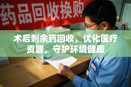 邢台术后剩余药回收，优化医疗资源，守护环境健康