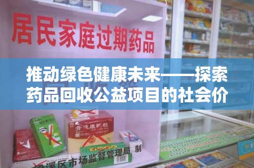 邢台推动绿色健康未来——探索药品回收公益项目的社会价值与实践意义