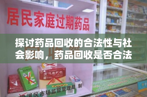 邢台探讨药品回收的合法性与社会影响，药品回收是否合法成为公众关注焦点