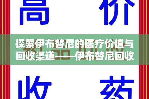 邢台探索伊布替尼的医疗价值与回收渠道——伊布替尼回收电话的秘密