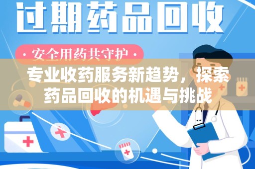 邢台专业收药服务新趋势，探索药品回收的机遇与挑战
