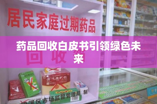 邢台药品回收白皮书引领绿色未来
