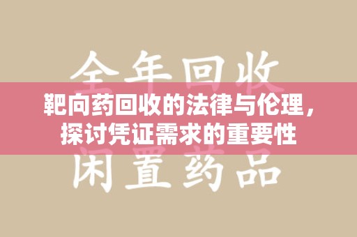 邢台靶向药回收的法律与伦理，探讨凭证需求的重要性
