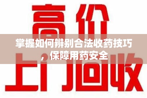 邢台掌握如何辨别合法收药技巧，保障用药安全