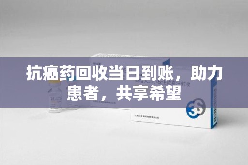 邢台抗癌药回收当日到账，助力患者，共享希望