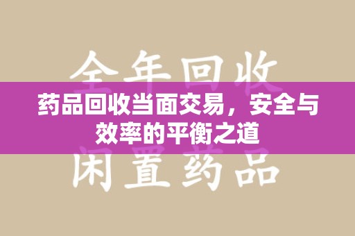 邢台药品回收当面交易，安全与效率的平衡之道
