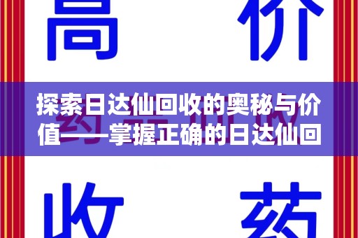 邢台探索日达仙回收的奥秘与价值——掌握正确的日达仙回收联系方式，让资源焕发新生