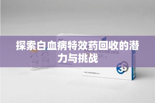 邢台探索白血病特效药回收的潜力与挑战
