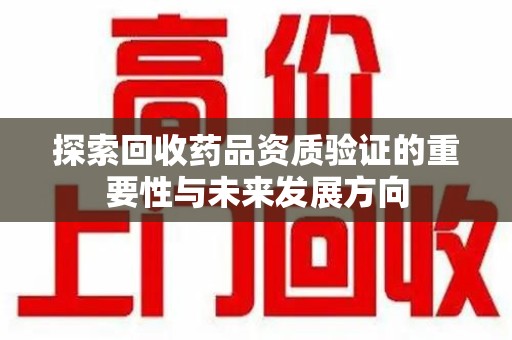 邢台探索回收药品资质验证的重要性与未来发展方向