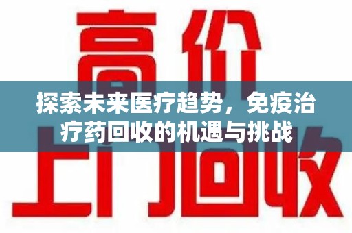 邢台探索未来医疗趋势，免疫治疗药回收的机遇与挑战