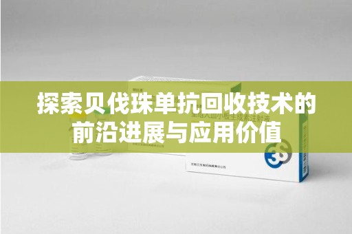 邢台探索贝伐珠单抗回收技术的前沿进展与应用价值