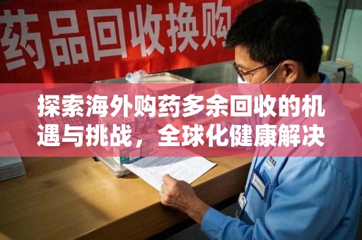 邢台探索海外购药多余回收的机遇与挑战，全球化健康解决方案
