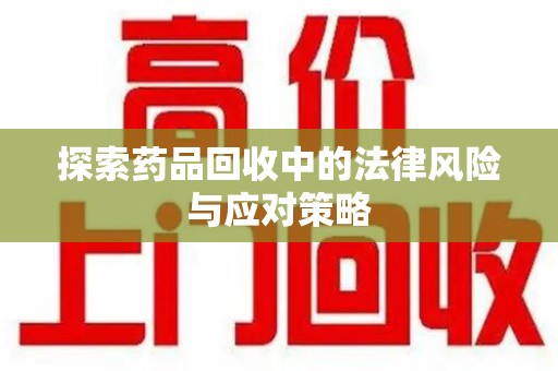 邢台探索药品回收中的法律风险与应对策略