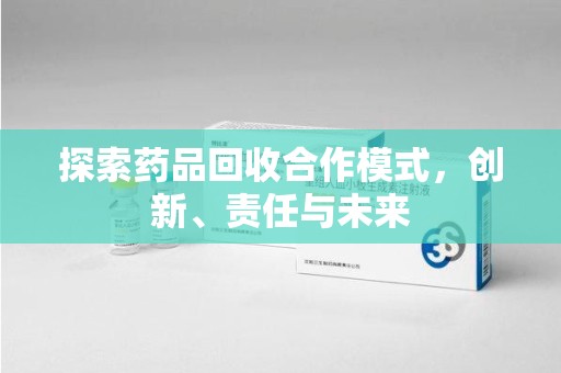 邢台探索药品回收合作模式，创新、责任与未来