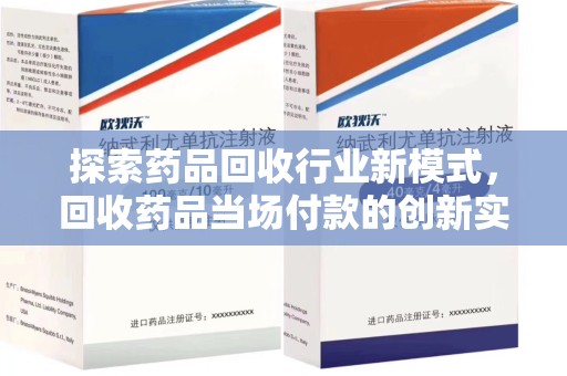 邢台探索药品回收行业新模式，回收药品当场付款的创新实践