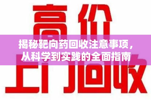 邢台揭秘靶向药回收注意事项，从科学到实践的全面指南