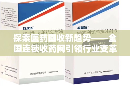 邢台探索医药回收新趋势——全国连锁收药网引领行业变革