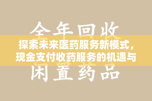 邢台探索未来医药服务新模式，现金支付收药服务的机遇与挑战