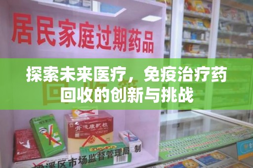 邢台探索未来医疗，免疫治疗药回收的创新与挑战