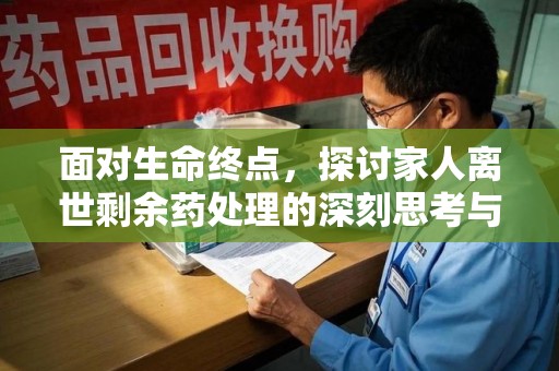 邢台面对生命终点，探讨家人离世剩余药处理的深刻思考与实践方法