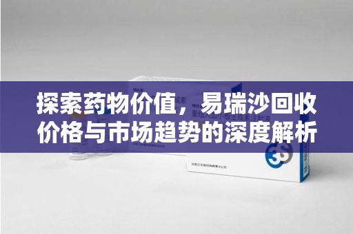 邢台探索药物价值，易瑞沙回收价格与市场趋势的深度解析
