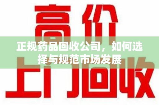 邢台正规药品回收公司，如何选择与规范市场发展