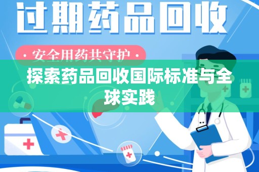 邢台探索药品回收国际标准与全球实践