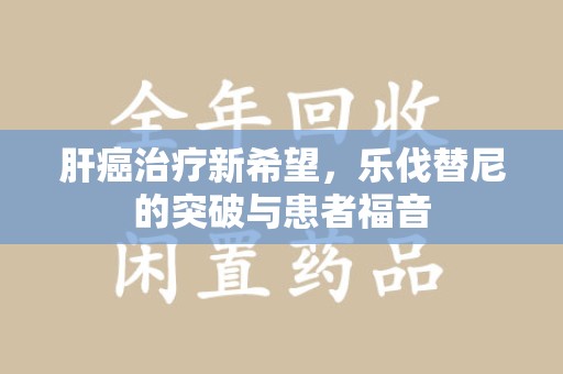 邢台肝癌治疗新希望，乐伐替尼的突破与患者福音