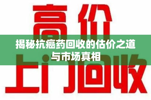 邢台揭秘抗癌药回收的估价之道与市场真相