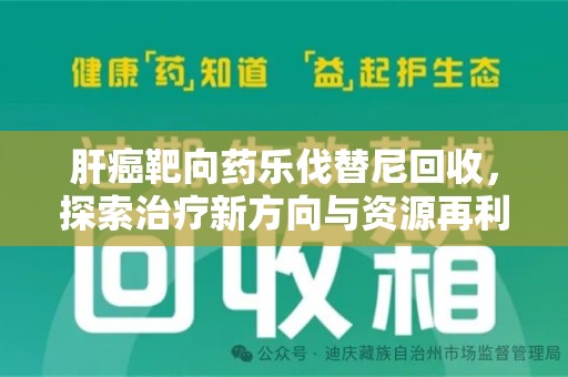 邢台肝癌靶向药乐伐替尼回收，探索治疗新方向与资源再利用