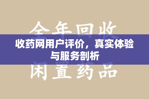邢台收药网用户评价，真实体验与服务剖析