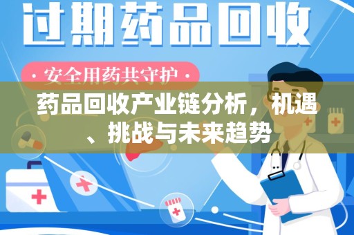 邢台药品回收产业链分析，机遇、挑战与未来趋势