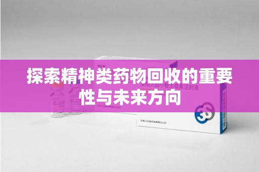 邢台探索精神类药物回收的重要性与未来方向
