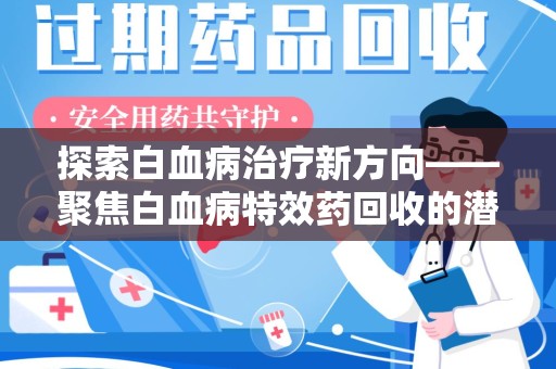 邢台探索白血病治疗新方向——聚焦白血病特效药回收的潜力与挑战