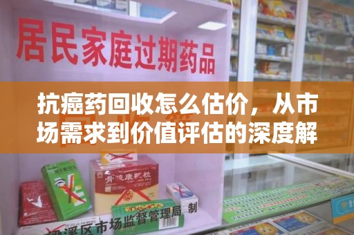 邢台抗癌药回收怎么估价，从市场需求到价值评估的深度解析