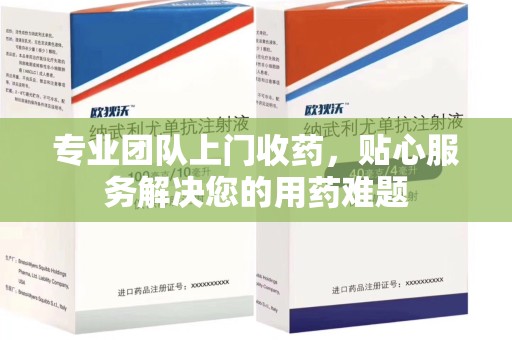 邢台专业团队上门收药，贴心服务解决您的用药难题