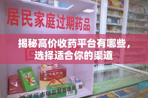 邢台揭秘高价收药平台有哪些，选择适合你的渠道