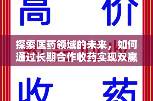 邢台探索医药领域的未来，如何通过长期合作收药实现双赢