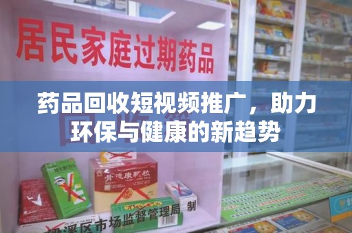 邢台药品回收短视频推广，助力环保与健康的新趋势
